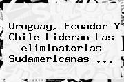 Uruguay, Ecuador Y Chile Lideran Las <b>eliminatorias Sudamericanas</b> <b>...</b>