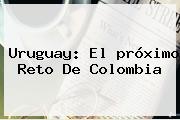 Uruguay: El <b>próximo</b> Reto De <b>Colombia</b>