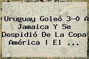 <b>Uruguay</b> Goleó 3-0 A <b>Jamaica</b> Y Se Despidió De La Copa América | El <b>...</b>
