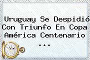 <b>Uruguay</b> Se Despidió Con Triunfo En Copa América Centenario <b>...</b>