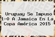 <b>Uruguay</b> Se Impuso 1-0 A <b>Jamaica</b> En La Copa América 2015