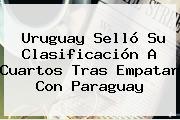 <b>Uruguay</b> Selló Su Clasificación A Cuartos Tras Empatar Con <b>Paraguay</b>