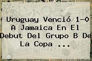 Uruguay Venció 1-0 A <b>Jamaica</b> En El Debut Del Grupo B De La Copa <b>...</b>