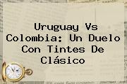 <b>Uruguay</b> Vs <b>Colombia</b>: Un Duelo Con Tintes De Clásico