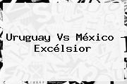 <b>Uruguay Vs México</b> - Excélsior