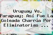 <b>Uruguay Vs. Paraguay</b>: Así Fue La Goleada Charrúa Por Eliminatorias ...