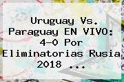 <b>Uruguay Vs. Paraguay</b> EN VIVO: 4-0 Por Eliminatorias Rusia 2018 ...