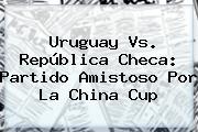 <b>Uruguay Vs</b>. <b>República Checa</b>: Partido Amistoso Por La China Cup