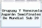Ver uruguay y venezuela jugaran semifinales de mundial sub 20 Uruguay Y Venezuela Jugarán Semifinales De <b>Mundial Sub 20</b>