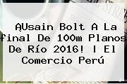 ¡Usain Bolt A La <b>final</b> De 100m Planos De <b>Río 2016</b>! | El Comercio Perú