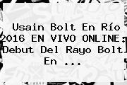 <b>Usain Bolt</b> En Río 2016 EN VIVO ONLINE: Debut Del Rayo Bolt En ...