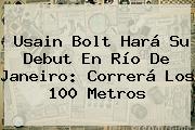 <b>Usain Bolt</b> Hará Su Debut En Río De Janeiro: Correrá Los 100 Metros
