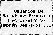 ?Usuarios De <b>Saludcoop</b> Pasará A Cafesalud Y No Habrán Despidos <b>...</b>
