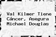 <b>Val Kilmer</b> Tiene Cáncer, Asegura Michael Douglas