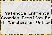 Valencia Enfrenta Grandes Desafíos En El <b>Manchester United</b>