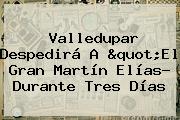 Valledupar Despedirá A "El Gran <b>Martín Elías</b>? Durante Tres Días