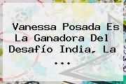 Vanessa Posada Es La Ganadora Del <b>Desafío India</b>, La <b>...</b>