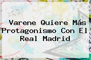 Varene Quiere Más Protagonismo Con El <b>Real Madrid</b>