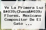 Ve La Primera Luz '<b>Chava</b>' <b>Flores</b>, Mexicano Compositor De El Gato ...