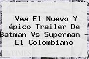 Vea El Nuevo Y épico Trailer De <b>Batman Vs Superman</b> - El Colombiano