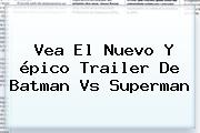 Vea El Nuevo Y épico Trailer De <b>Batman Vs Superman</b>
