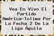 Vea En Vivo El Partido <b>América</b>-<b>Tolima</b> Por La Fecha 2 De La Liga Águila