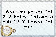 Vea Los <b>goles</b> Del 2-2 Entre Colombia Sub-23 Y Corea Del Sur