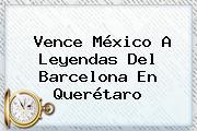 Vence <b>México</b> A Leyendas Del <b>Barcelona</b> En Querétaro