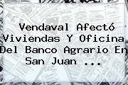 Vendaval Afectó Viviendas Y Oficina Del <b>Banco Agrario</b> En San Juan ...