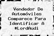 Vendedor De Automóviles Comparece Para Identificar A #<b>LordAudi</b>