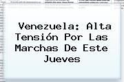 <b>Venezuela</b>: Alta Tensión Por Las Marchas De Este Jueves