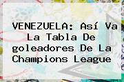 VENEZUELA: Así Va La Tabla De <b>goleadores De La Champions League</b>