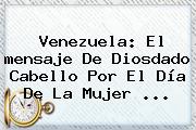 Venezuela: El <b>mensaje</b> De Diosdado Cabello Por El <b>Día De La Mujer</b> ...