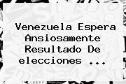 <b>Venezuela</b> Espera Ansiosamente Resultado De <b>elecciones</b> <b>...</b>