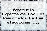 <b>Venezuela</b>, Expectante Por Los Resultados De Las <b>elecciones</b> <b>...</b>