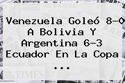 Venezuela Goleó 8-0 A Bolivia Y Argentina 6-3 Ecuador En La <b>Copa</b> ...