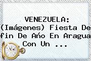VENEZUELA: (<b>Imágenes</b>) Fiesta De <b>fin De Año</b> En Aragua Con Un <b>...</b>
