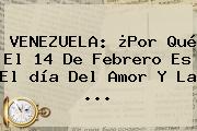 VENEZUELA: ¿Por Qué El <b>14 De Febrero</b> Es El <b>día Del Amor Y La</b> <b>...</b>