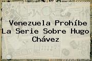 Venezuela Prohíbe La Serie Sobre <b>Hugo Chávez</b>