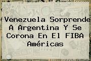 Venezuela Sorprende A Argentina Y Se Corona En El <b>FIBA</b> Américas