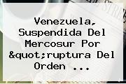 Venezuela, Suspendida Del <b>Mercosur</b> Por "ruptura Del Orden ...