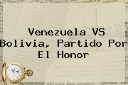 <b>Venezuela VS Bolivia</b>, Partido Por El Honor