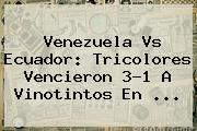 <b>Venezuela Vs Ecuador</b>: Tricolores Vencieron 3-1 A Vinotintos En <b>...</b>