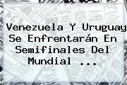 Venezuela Y Uruguay Se Enfrentarán En Semifinales Del <b>Mundial</b> ...