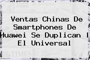 Ventas Chinas De Smartphones De <b>Huawei</b> Se Duplican | El Universal