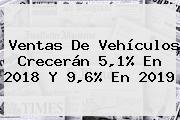 Ver ventas de vehiculos creceran 51 en 2018 y 96 en 2019 Ventas De Vehículos Crecerán 5,1% En 2018 Y 9,6% En 2019