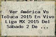 Ver <b>América Vs Toluca 2015</b> En Vivo Liga MX 2015 Del Sábado 2 De <b>...</b>