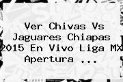 Ver <b>Chivas Vs Jaguares Chiapas 2015</b> En Vivo Liga MX Apertura <b>...</b>