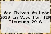 Ver <b>Chivas Vs León 2016</b> En Vivo Por TDN Clausura 2016
