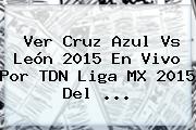 Ver <b>Cruz Azul Vs León</b> 2015 En Vivo Por TDN Liga MX 2015 Del <b>...</b>